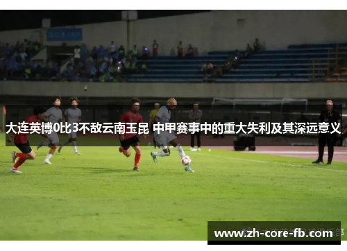 大连英博0比3不敌云南玉昆 中甲赛事中的重大失利及其深远意义