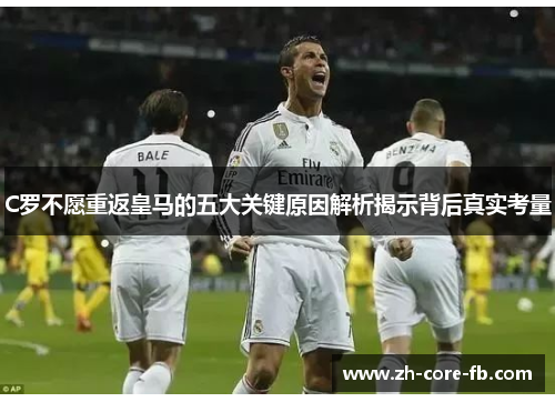 C罗不愿重返皇马的五大关键原因解析揭示背后真实考量 C罗不愿重返皇马的五大关键原因解析揭示背后真实考量