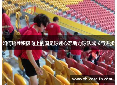 如何培养积极向上的国足球迷心态助力球队成长与进步 如何培养积极向上的国足球迷心态助力球队成长与进步
