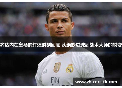 齐达内在皇马的辉煌时刻回顾 从绝妙进球到战术大师的蜕变