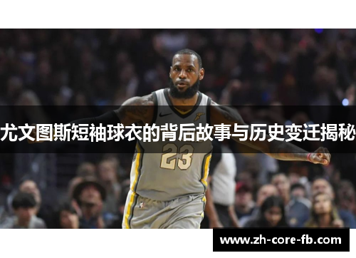 尤文图斯短袖球衣的背后故事与历史变迁揭秘 尤文图斯短袖球衣的背后故事与历史变迁揭秘