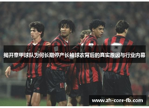 揭开意甲球队为何长期停产长袖球衣背后的真实原因与行业内幕