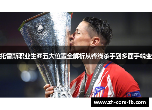 托雷斯职业生涯五大位置全解析从锋线杀手到多面手蜕变 托雷斯职业生涯五大位置全解析从锋线杀手到多面手蜕变