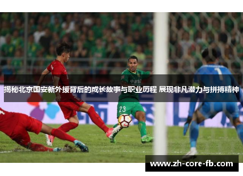 揭秘北京国安新外援背后的成长故事与职业历程 展现非凡潜力与拼搏精神