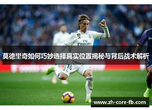 莫德里奇如何巧妙选择真实位置揭秘与背后战术解析 莫德里奇如何巧妙选择真实位置揭秘与背后战术解析
