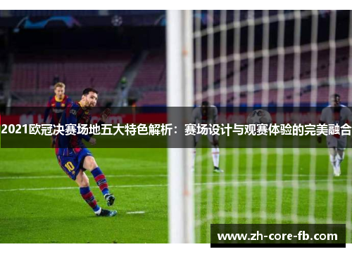 2021欧冠决赛场地五大特色解析：赛场设计与观赛体验的完美融合