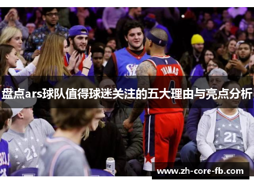 盘点ars球队值得球迷关注的五大理由与亮点分析