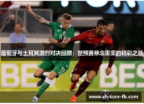 葡萄牙与土耳其激烈对决回顾:世预赛悬念重重的精彩之战 葡萄牙与土耳其激烈对决回顾:世预赛悬念重重的精彩之战