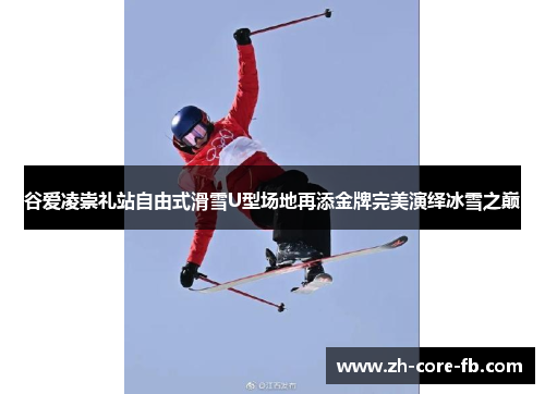 谷爱凌崇礼站自由式滑雪U型场地再添金牌完美演绎冰雪之巅
