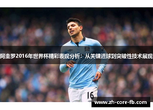 阿圭罗2016年世界杯精彩表现分析：从关键进球到突破性技术展现