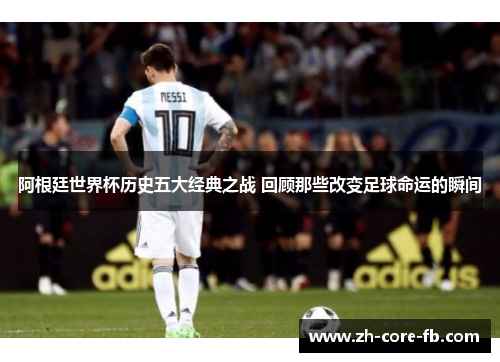 阿根廷世界杯历史五大经典之战 回顾那些改变足球命运的瞬间