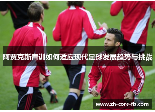 阿贾克斯青训如何适应现代足球发展趋势与挑战 阿贾克斯青训如何适应现代足球发展趋势与挑战