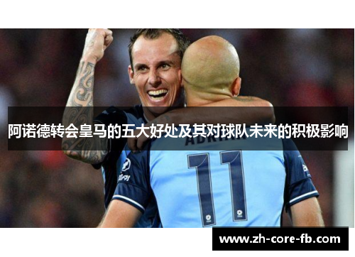 阿诺德转会皇马的五大好处及其对球队未来的积极影响 阿诺德转会皇马的五大好处及其对球队未来的积极影响