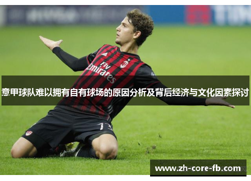 意甲球队难以拥有自有球场的原因分析及背后经济与文化因素探讨 意甲球队难以拥有自有球场的原因分析及背后经济与文化因素探讨