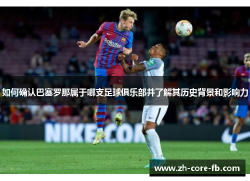 如何确认巴塞罗那属于哪支足球俱乐部并了解其历史背景和影响力