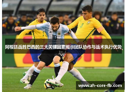 阿根廷战胜巴西的三大关键因素揭示团队协作与战术执行优势