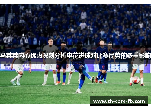 马莱莱内心忧虑深刻分析申花进球对比赛局势的多重影响 马莱莱内心忧虑深刻分析申花进球对比赛局势的多重影响