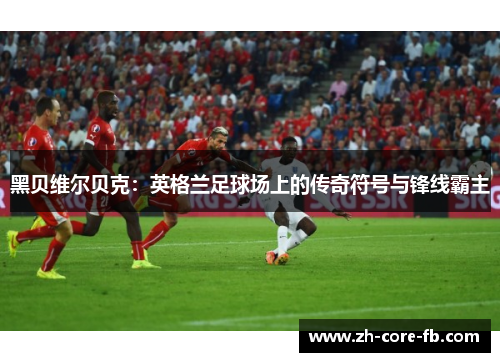 黑贝维尔贝克：英格兰足球场上的传奇符号与锋线霸主