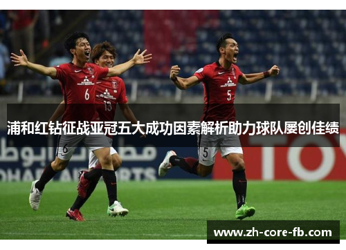 浦和红钻征战亚冠五大成功因素解析助力球队屡创佳绩