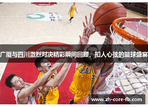 广厦与四川激烈对决精彩瞬间回顾，扣人心弦的篮球盛宴