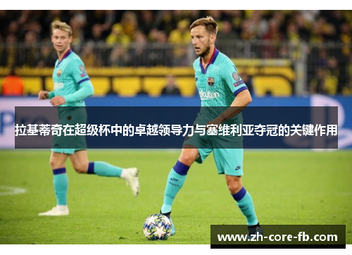 拉基蒂奇在超级杯中的卓越领导力与塞维利亚夺冠的关键作用