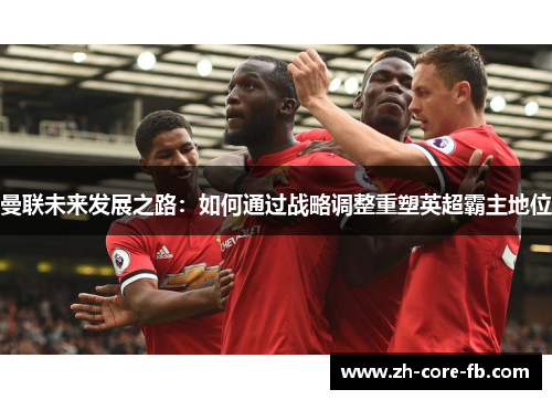 曼联未来发展之路:如何通过战略调整重塑英超霸主地位 曼联未来发展之路:如何通过战略调整重塑英超霸主地位