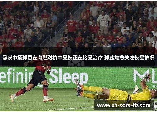 曼联中场球员在激烈对抗中受伤正在接受治疗 球迷焦急关注恢复情况 曼联中场球员在激烈对抗中受伤正在接受治疗 球迷焦急关注恢复情况