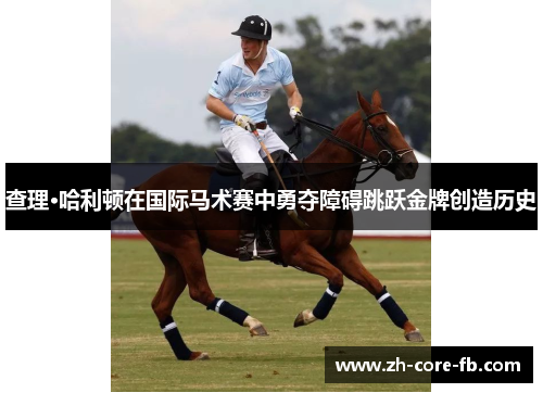 查理·哈利顿在国际马术赛中勇夺障碍跳跃金牌创造历史