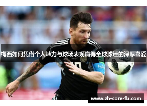 梅西如何凭借个人魅力与球场表现赢得全球球迷的深厚喜爱