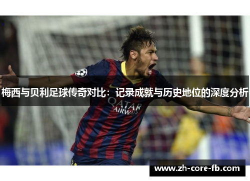 梅西与贝利足球传奇对比：记录成就与历史地位的深度分析