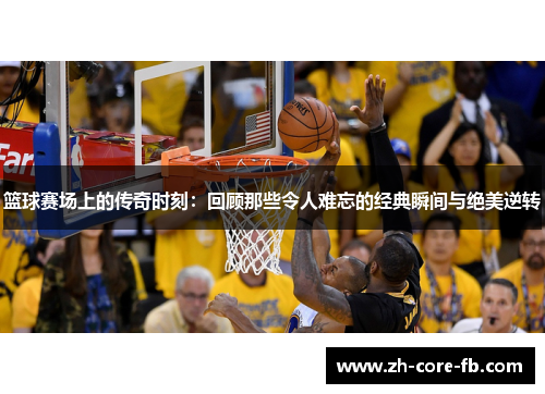 篮球赛场上的传奇时刻：回顾那些令人难忘的经典瞬间与绝美逆转