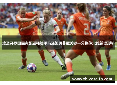 埃及开罗国民客场顽强战平马泽姆贝非冠关键一分稳住出线希望形势
