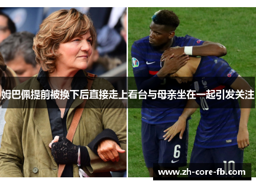 姆巴佩提前被换下后直接走上看台与母亲坐在一起引发关注