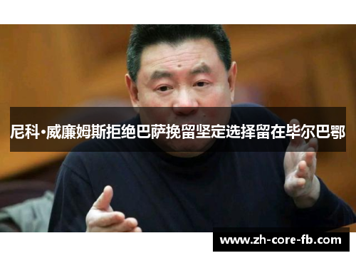 尼科·威廉姆斯拒绝巴萨挽留坚定选择留在毕尔巴鄂