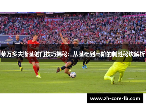 莱万多夫斯基射门技巧揭秘：从基础到高阶的制胜秘诀解析