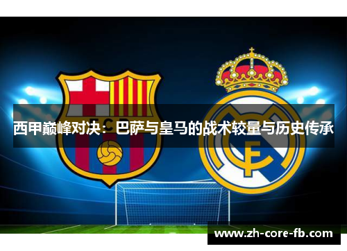 西甲巅峰对决：巴萨与皇马的战术较量与历史传承