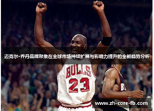 迈克尔·乔丹品牌形象在全球市场持续扩展与影响力提升的全新趋势分析