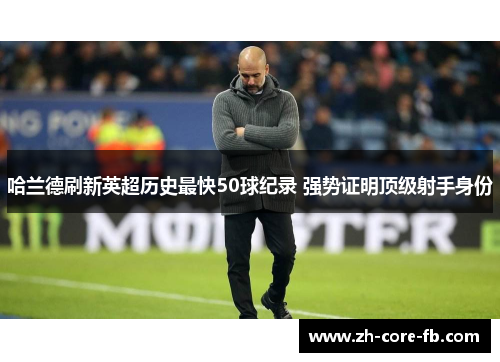 哈兰德刷新英超历史最快50球纪录 强势证明顶级射手身份 哈兰德刷新英超历史最快50球纪录 强势证明顶级射手身份