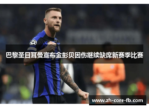 巴黎圣日耳曼宣布金彭贝因伤继续缺席新赛季比赛 巴黎圣日耳曼宣布金彭贝因伤继续缺席新赛季比赛