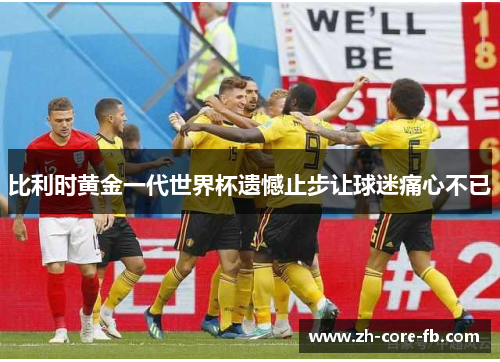 比利时黄金一代世界杯遗憾止步让球迷痛心不已